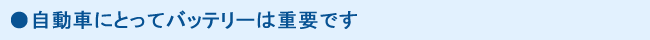 ●自動車にとってバッテリーは重要です
